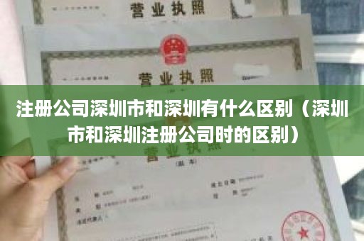 注册公司深圳市和深圳有什么区别（深圳市和深圳注册公司时的区别）