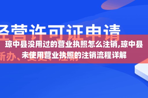 琼中县没用过的营业执照怎么注销,琼中县未使用营业执照的注销流程详解