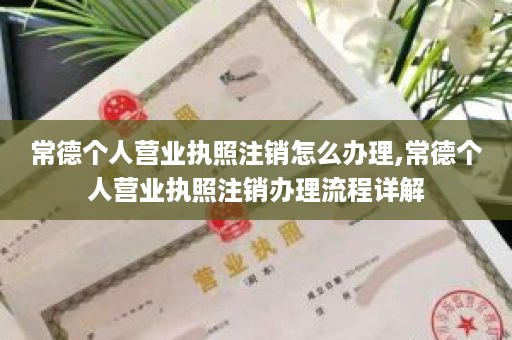常德个人营业执照注销怎么办理,常德个人营业执照注销办理流程详解