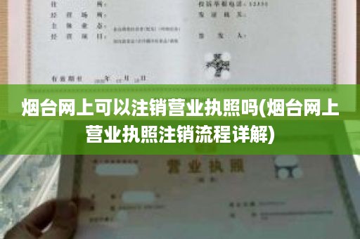 烟台网上可以注销营业执照吗(烟台网上营业执照注销流程详解)