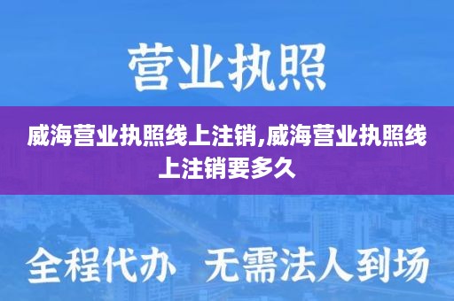威海营业执照线上注销,威海营业执照线上注销要多久