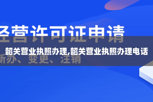 韶关营业执照办理,韶关营业执照办理电话