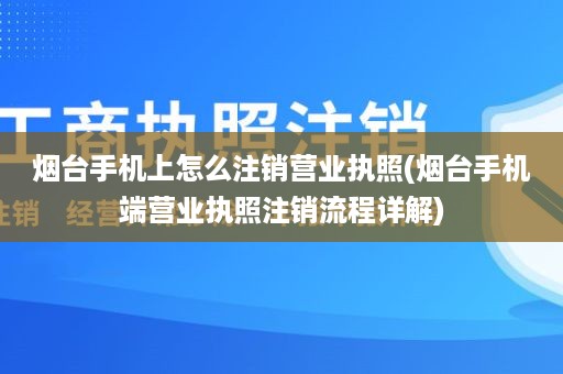 烟台手机上怎么注销营业执照(烟台手机端营业执照注销流程详解)