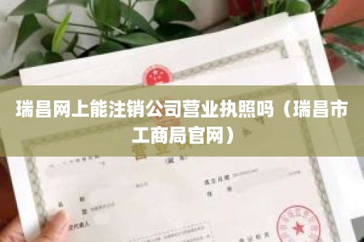 瑞昌网上能注销公司营业执照吗（瑞昌市工商局官网）