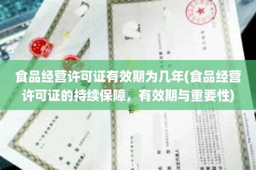 食品经营许可证有效期为几年(食品经营许可证的持续保障，有效期与重要性)