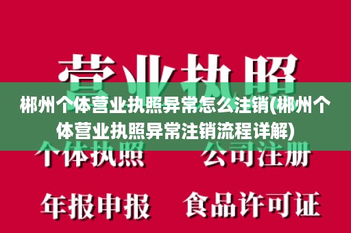 郴州个体营业执照异常怎么注销(郴州个体营业执照异常注销流程详解)
