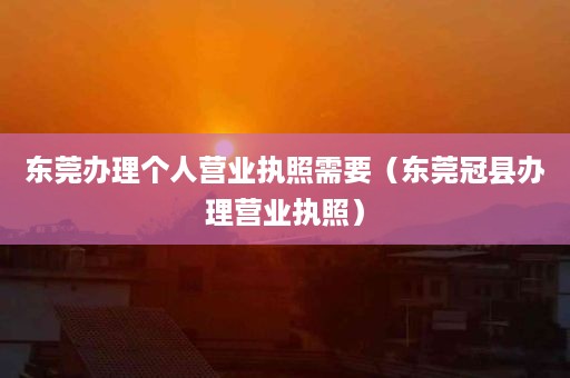 东莞办理个人营业执照需要（东莞冠县办理营业执照）
