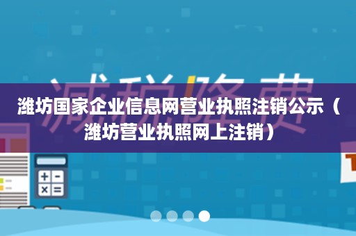 潍坊国家企业信息网营业执照注销公示（潍坊营业执照网上注销）
