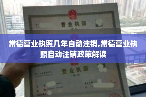 常德营业执照几年自动注销,常德营业执照自动注销政策解读
