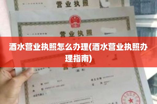 酒水营业执照怎么办理(酒水营业执照办理指南)