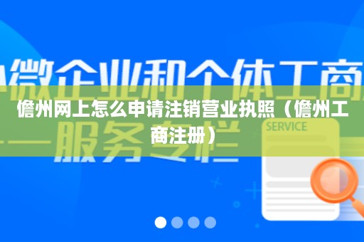 儋州网上怎么申请注销营业执照（儋州工商注册）