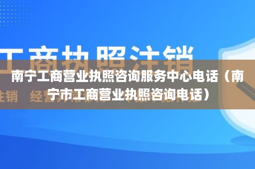 南宁工商营业执照咨询服务中心电话（南宁市工商营业执照咨询电话）