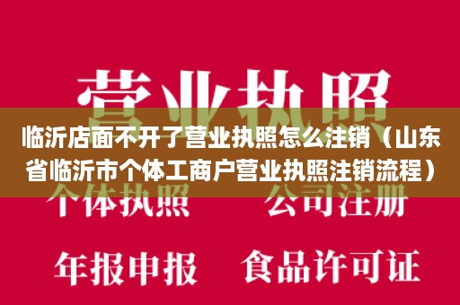 临沂店面不开了营业执照怎么注销（山东省临沂市个体工商户营业执照注销流程）