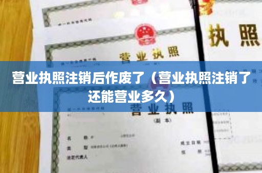 营业执照注销后作废了（营业执照注销了还能营业多久）
