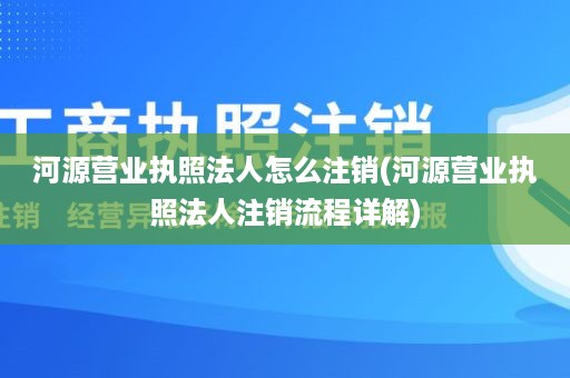 河源营业执照法人怎么注销(河源营业执照法人注销流程详解)