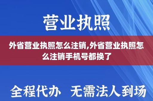 外省营业执照怎么注销,外省营业执照怎么注销手机号都换了
