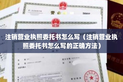 注销营业执照委托书怎么写（注销营业执照委托书怎么写的正确方法）