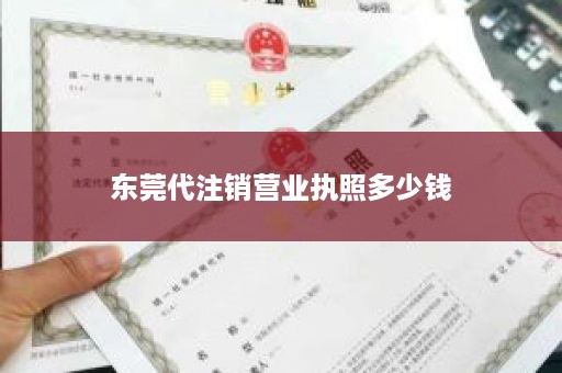 东莞代注销营业执照多少钱