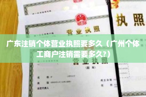 广东注销个体营业执照要多久（广州个体工商户注销需要多久?）
