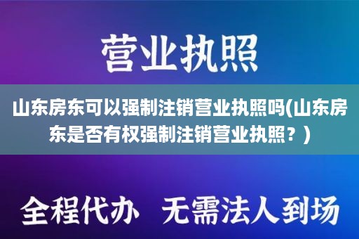 山东房东可以强制注销营业执照吗(山东房东是否有权强制注销营业执照？)