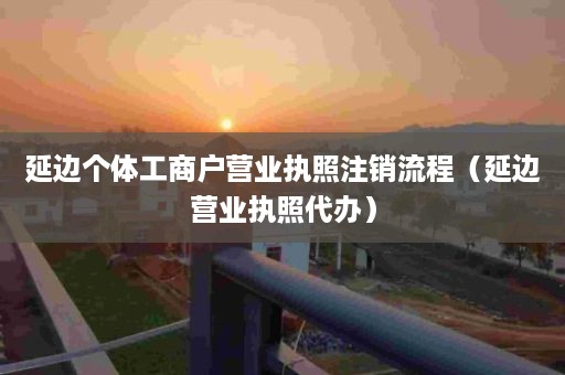 延边个体工商户营业执照注销流程（延边营业执照代办）