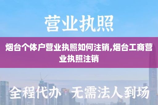 烟台个体户营业执照如何注销,烟台工商营业执照注销