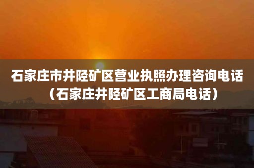 石家庄市井陉矿区营业执照办理咨询电话（石家庄井陉矿区工商局电话）
