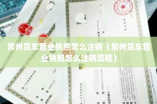常州货车营业执照怎么注销（常州货车营业执照怎么注销流程）