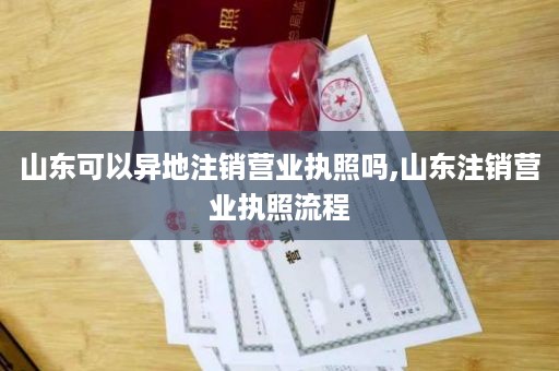 山东可以异地注销营业执照吗,山东注销营业执照流程