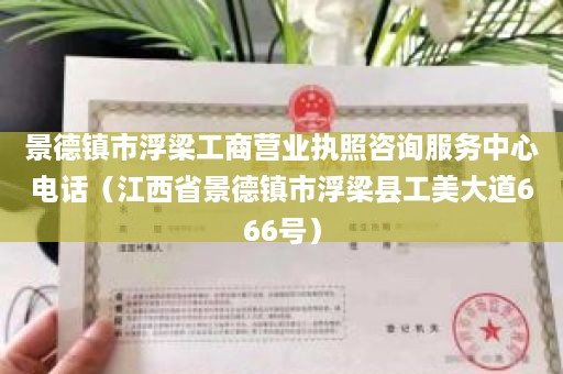 景德镇市浮梁工商营业执照咨询服务中心电话（江西省景德镇市浮梁县工美大道666号）