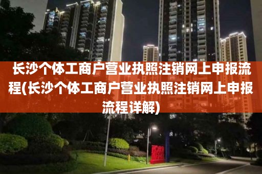 长沙个体工商户营业执照注销网上申报流程(长沙个体工商户营业执照注销网上申报流程详解)