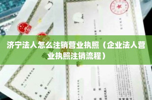 济宁法人怎么注销营业执照（企业法人营业执照注销流程）