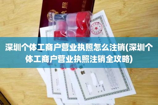 深圳个体工商户营业执照怎么注销(深圳个体工商户营业执照注销全攻略)