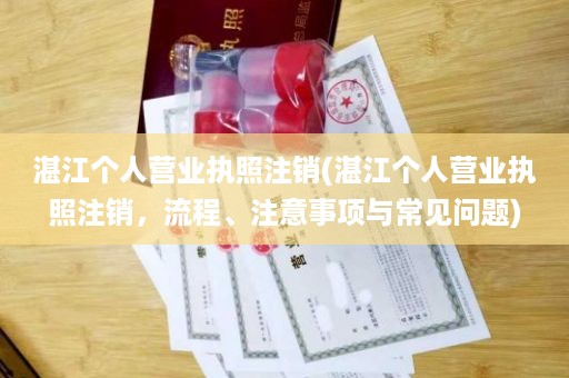 湛江个人营业执照注销(湛江个人营业执照注销，流程、注意事项与常见问题)