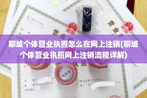 聊城个体营业执照怎么在网上注销(聊城个体营业执照网上注销流程详解)