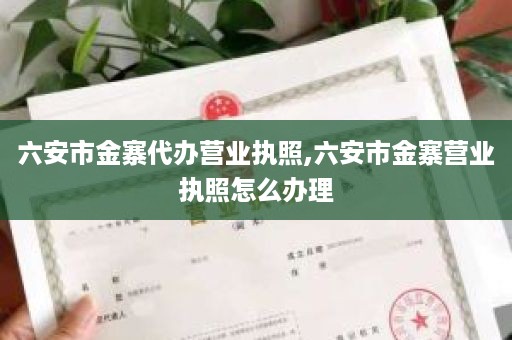 六安市金寨代办营业执照,六安市金寨营业执照怎么办理