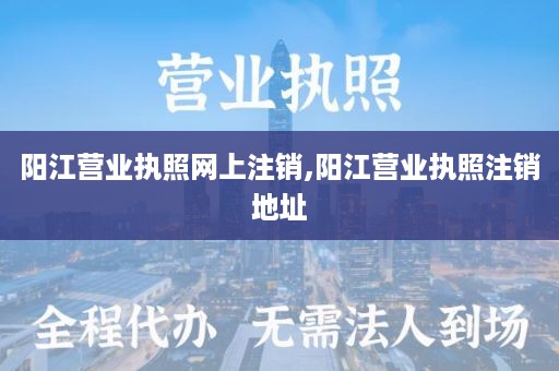阳江营业执照网上注销,阳江营业执照注销地址