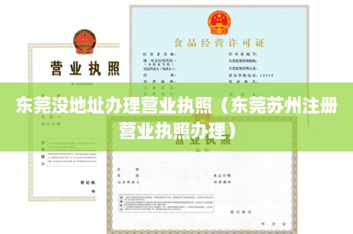 东莞没地址办理营业执照（东莞苏州注册营业执照办理）