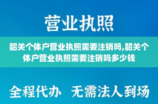 韶关个体户营业执照需要注销吗,韶关个体户营业执照需要注销吗多少钱