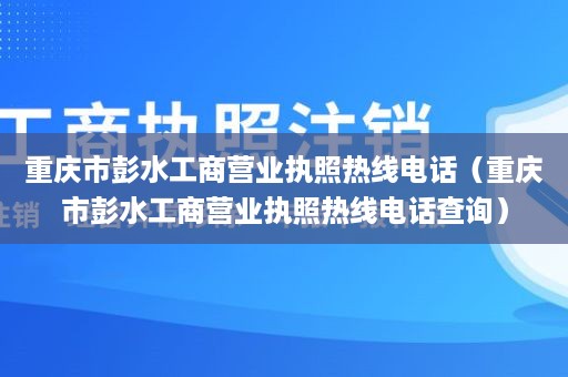 重庆市彭水工商营业执照热线电话（重庆市彭水工商营业执照热线电话查询）