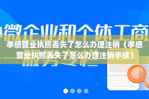 孝感营业执照丢失了怎么办理注销（孝感营业执照丢失了怎么办理注销手续）
