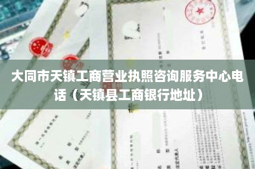 大同市天镇工商营业执照咨询服务中心电话（天镇县工商银行地址）