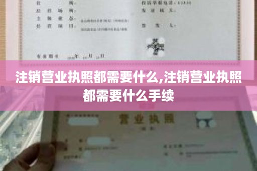 注销营业执照都需要什么,注销营业执照都需要什么手续