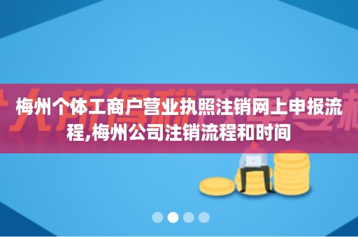 梅州个体工商户营业执照注销网上申报流程,梅州公司注销流程和时间