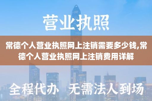 常德个人营业执照网上注销需要多少钱,常德个人营业执照网上注销费用详解