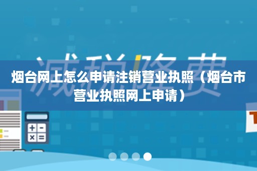 烟台网上怎么申请注销营业执照（烟台市营业执照网上申请）
