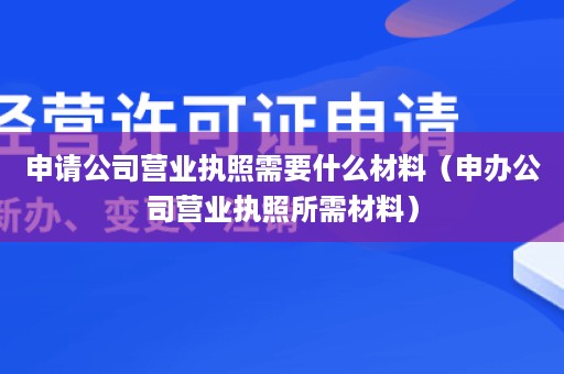 申请公司营业执照需要什么材料（申办公司营业执照所需材料）