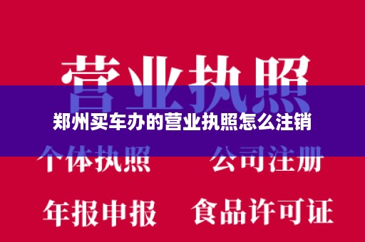 郑州买车办的营业执照怎么注销