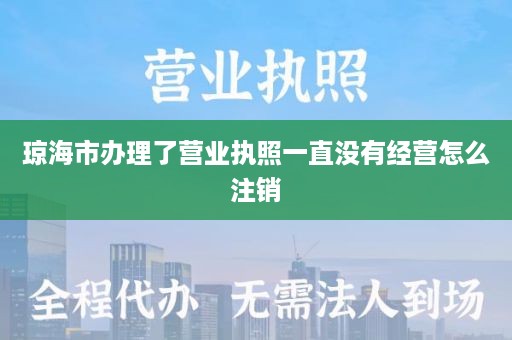 琼海市办理了营业执照一直没有经营怎么注销