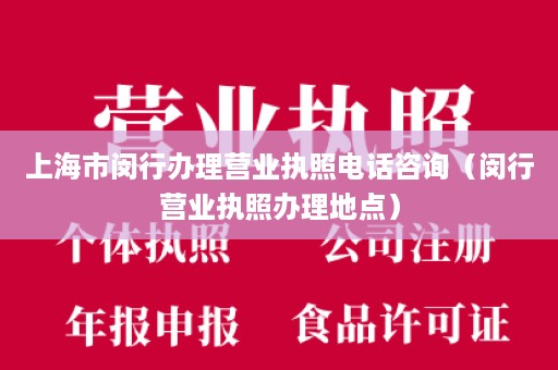 上海市闵行办理营业执照电话咨询（闵行营业执照办理地点）